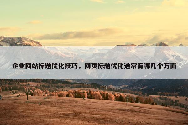 企业网站标题优化技巧，网页标题优化通常有哪几个方面