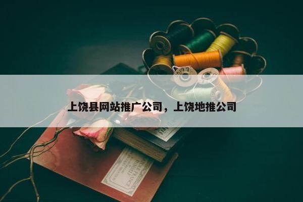 上饶县网站推广公司，上饶地推公司