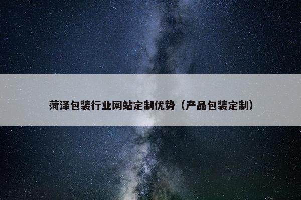菏泽包装行业网站定制优势（产品包装定制）