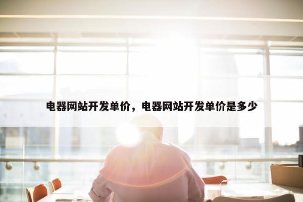 电器网站开发单价，电器网站开发单价是多少