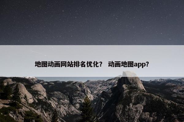 地图动画网站排名优化？ 动画地图app？