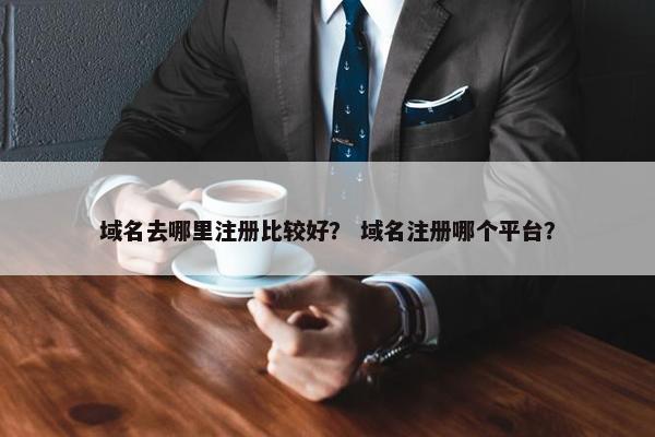 域名去哪里注册比较好？ 域名注册哪个平台？