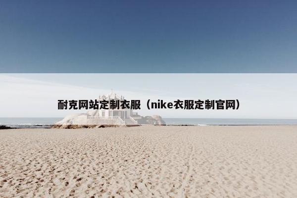 耐克网站定制衣服（nike衣服定制官网）