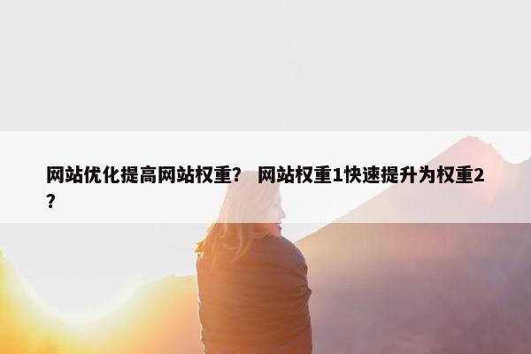 网站优化提高网站权重？ 网站权重1快速提升为权重2？