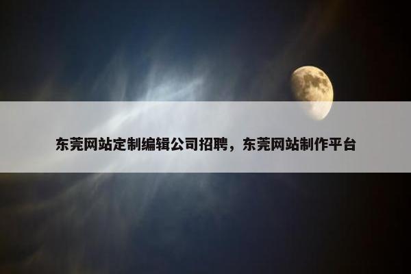 东莞网站定制编辑公司招聘，东莞网站制作平台