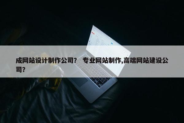 成网站设计制作公司？ 专业网站制作,高端网站建设公司？