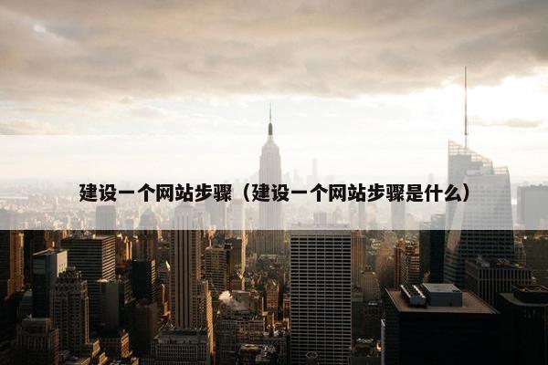 建设一个网站步骤（建设一个网站步骤是什么）