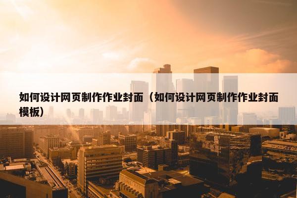 如何设计网页制作作业封面（如何设计网页制作作业封面模板）