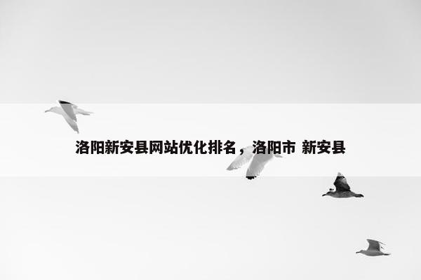 洛阳新安县网站优化排名，洛阳市 新安县