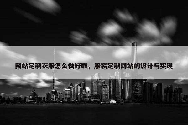 网站定制衣服怎么做好呢，服装定制网站的设计与实现