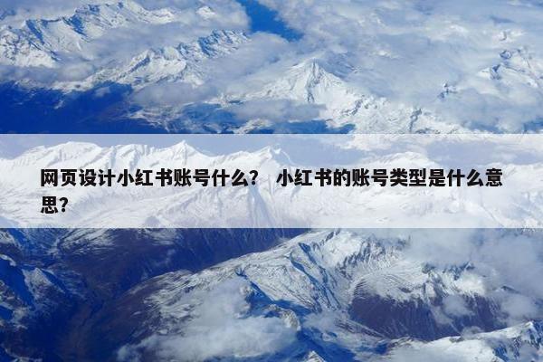 网页设计小红书账号什么？ 小红书的账号类型是什么意思？