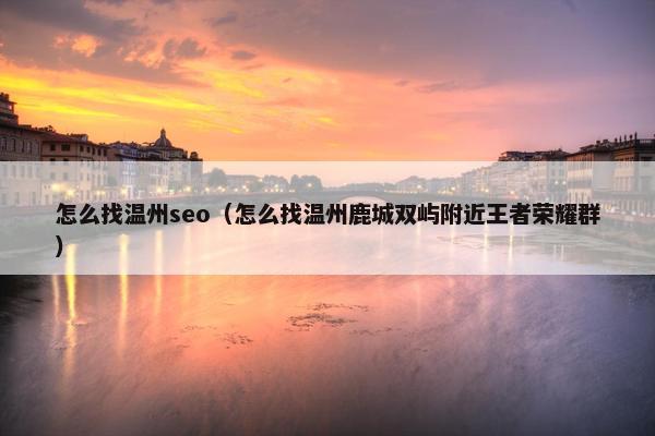 怎么找温州seo（怎么找温州鹿城双屿附近王者荣耀群）