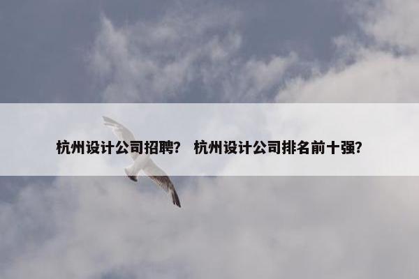杭州设计公司招聘？ 杭州设计公司排名前十强？