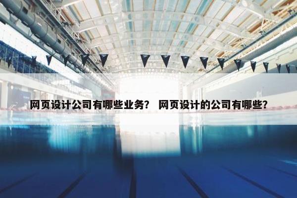 网页设计公司有哪些业务？ 网页设计的公司有哪些？