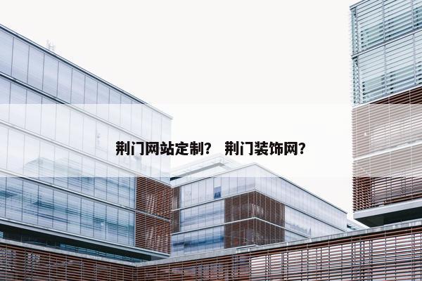 荆门网站定制？ 荆门装饰网？