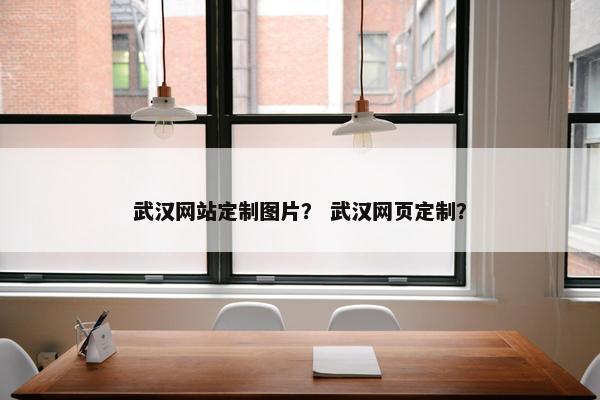武汉网站定制图片？ 武汉网页定制？
