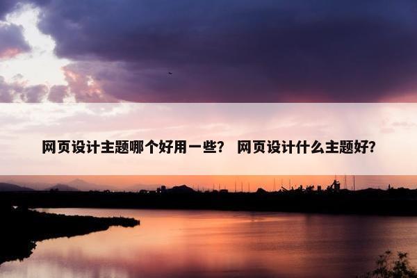 网页设计主题哪个好用一些？ 网页设计什么主题好？