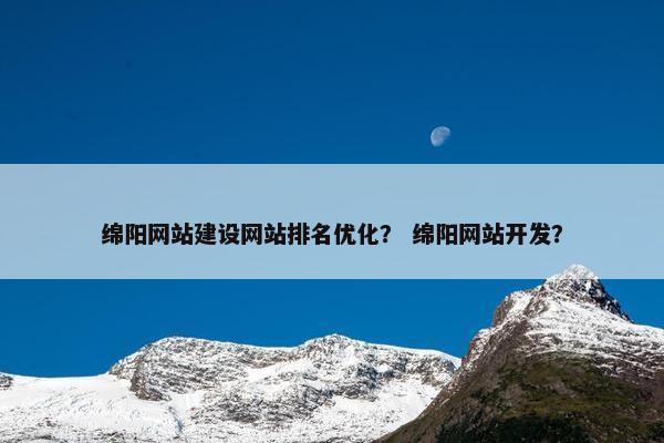 绵阳网站建设网站排名优化？ 绵阳网站开发？