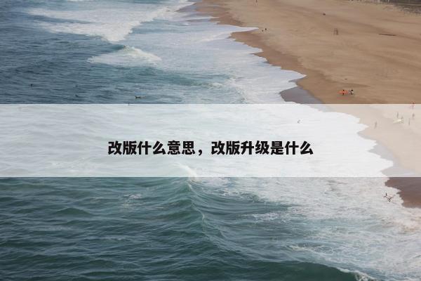 改版什么意思，改版升级是什么