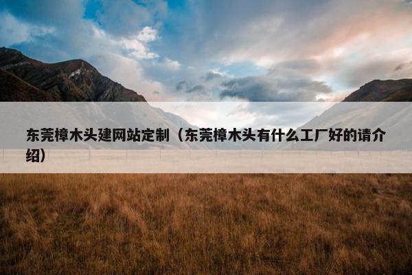 东莞樟木头建网站定制（东莞樟木头有什么工厂好的请介绍）