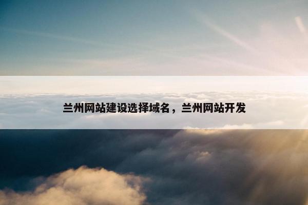 兰州网站建设选择域名，兰州网站开发