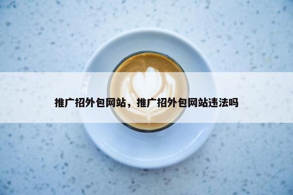 推广招外包网站，推广招外包网站违法吗