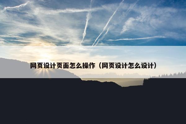 网页设计页面怎么操作（网页设计怎么设计）
