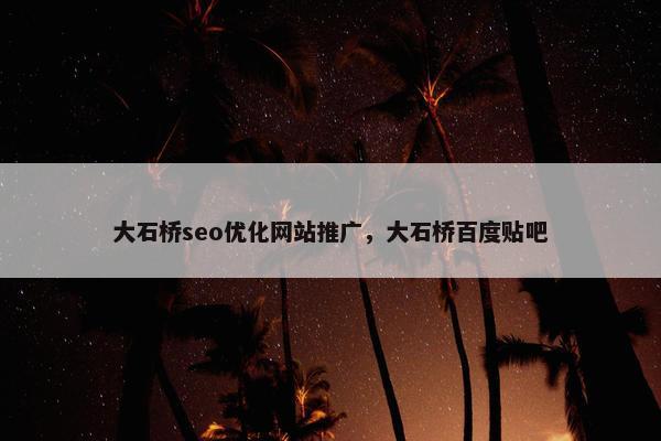 大石桥seo优化网站推广，大石桥百度贴吧