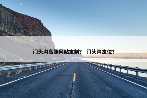 门头沟高端网站定制？ 门头沟定位？