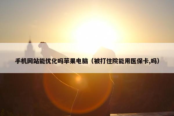 手机网站能优化吗苹果电脑（被打住院能用医保卡,吗）