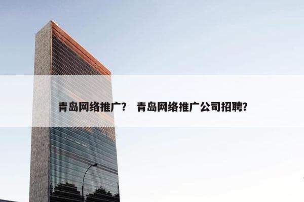 青岛网络推广？ 青岛网络推广公司招聘？