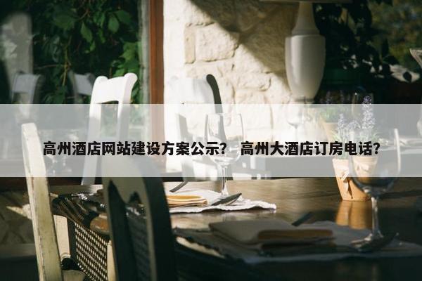 高州酒店网站建设方案公示？ 高州大酒店订房电话？