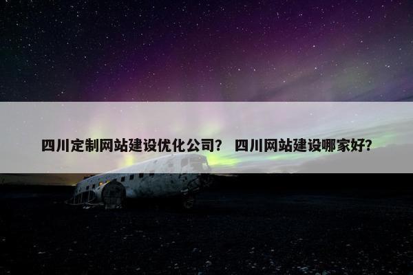 四川定制网站建设优化公司？ 四川网站建设哪家好？