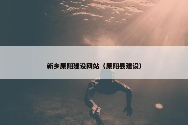 新乡原阳建设网站（原阳县建设）