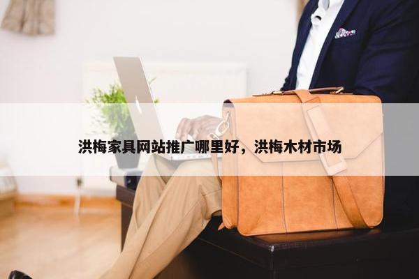洪梅家具网站推广哪里好，洪梅木材市场