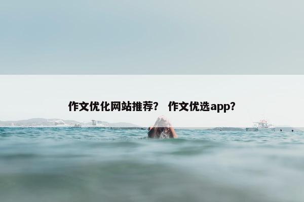 作文优化网站推荐？ 作文优选app？