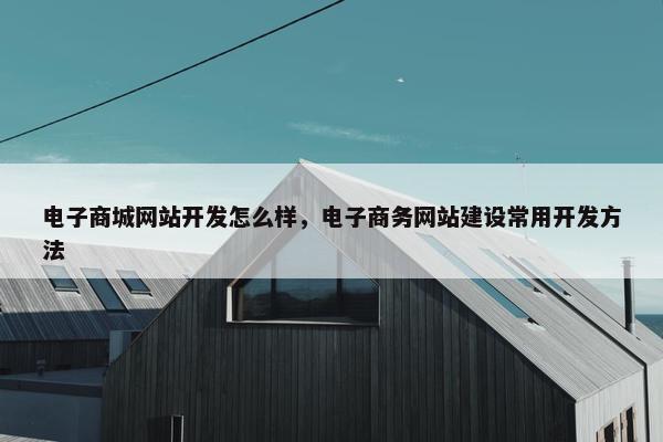 电子商城网站开发怎么样，电子商务网站建设常用开发方法