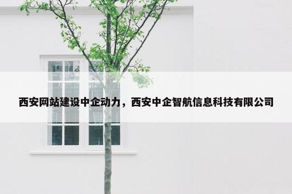 西安网站建设中企动力，西安中企智航信息科技有限公司