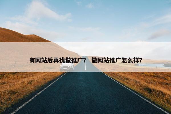 有网站后再找做推广？ 做网站推广怎么样？