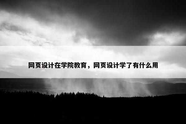 网页设计在学院教育，网页设计学了有什么用