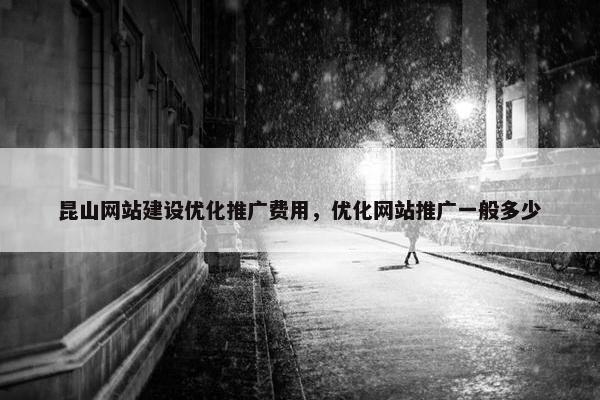 昆山网站建设优化推广费用，优化网站推广一般多少