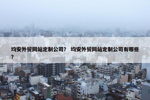 均安外贸网站定制公司？ 均安外贸网站定制公司有哪些？