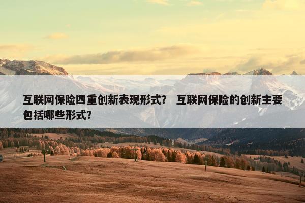 互联网保险四重创新表现形式？ 互联网保险的创新主要包括哪些形式？