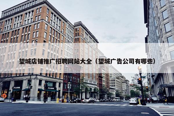 望城店铺推广招聘网站大全（望城广告公司有哪些）