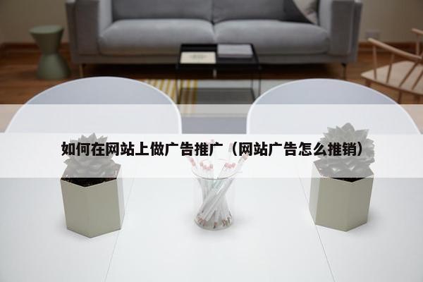 如何在网站上做广告推广（网站广告怎么推销）
