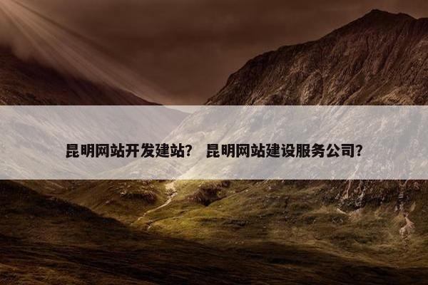 昆明网站开发建站？ 昆明网站建设服务公司？