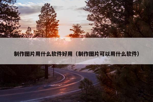 制作图片用什么软件好用（制作图片可以用什么软件）