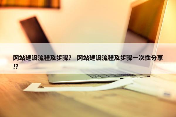 网站建设流程及步骤？ 网站建设流程及步骤一次性分享!？