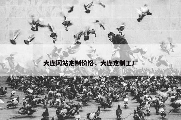 大连网站定制价格，大连定制工厂