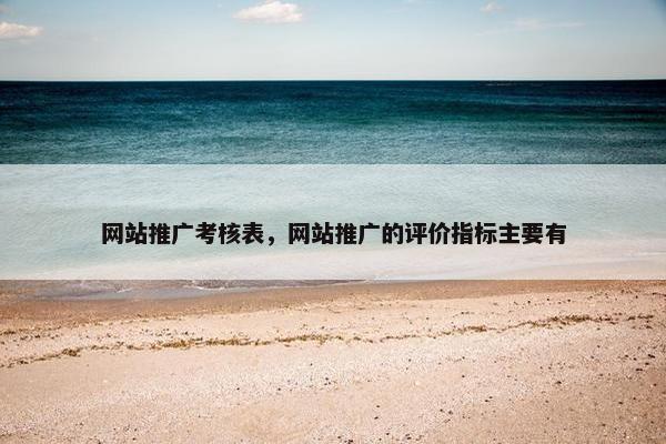网站推广考核表，网站推广的评价指标主要有